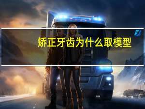 矫正牙齿为什么取模型？正畸之前为什么要做牙模