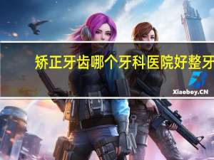 矫正牙齿哪个牙科医院好 整牙去三甲医院好还是口腔医院好