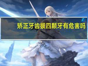 矫正牙齿拔四颗牙有危害吗（矫正牙齿拔四颗牙好吗）