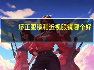 矫正眼镜和近视眼镜哪个好（矫正眼镜）
