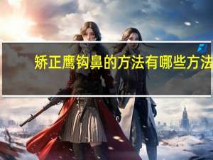 矫正鹰钩鼻的方法有哪些方法(鹰钩鼻的鹰钩鼻矫正常用方法)