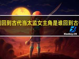 短剧回到古代当太监女主角是谁 回到古代当太监1-99集