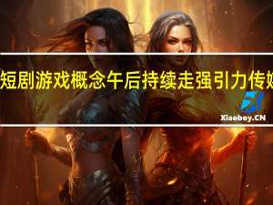 短剧游戏概念午后持续走强引力传媒涨停
