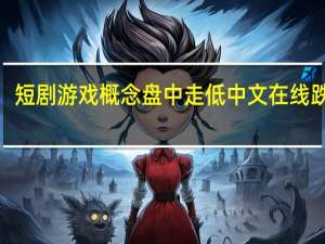 短剧游戏概念盘中走低 中文在线跌超5%