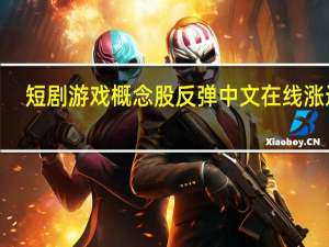 短剧游戏概念股反弹 中文在线涨近8%