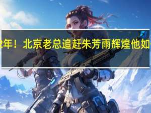 短短2年！北京老总追赶朱芳雨辉煌 他如何摆脱骂名？