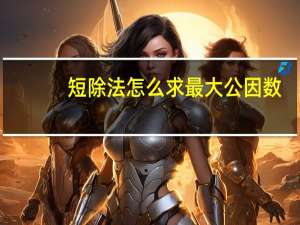 短除法怎么求最大公因数（怎么求最大公因数）
