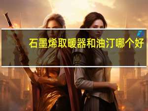 石墨烯取暖器和油汀哪个好