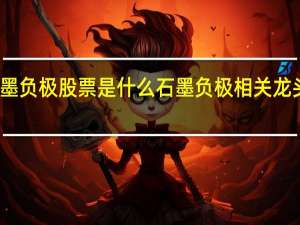 石墨负极股票是什么石墨负极相关龙头股一览