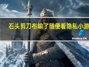 石头剪刀布输了随便看隐私小游戏（摸女孩子的隐私小游戏在那里）