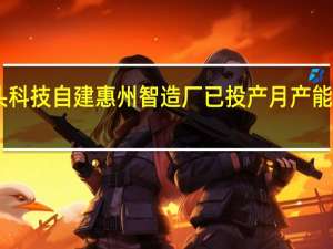 石头科技自建惠州智造厂已投产月产能达30万台