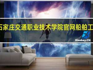 石家庄交通职业技术学院官网船舶工程技术（石家庄交通职业技术学院官网）