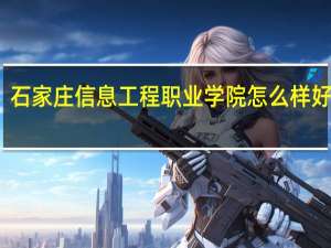 石家庄信息工程职业学院怎么样 好不好,就业怎么样