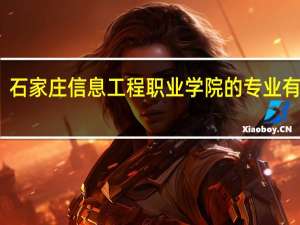 石家庄信息工程职业学院的专业有哪些