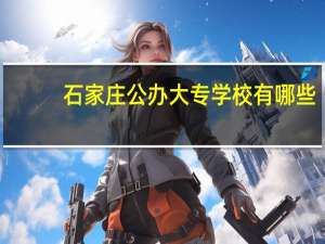 石家庄公办大专学校有哪些