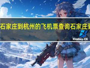 石家庄到杭州的飞机票查询石家庄到南京（石家庄到杭州的飞机）