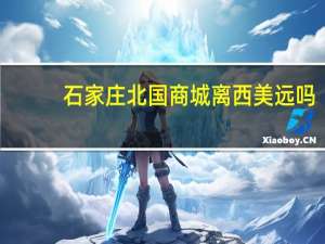 石家庄北国商城离西美远吗