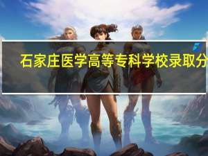 石家庄医学高等专科学校录取分数（石家庄医学高等专科学校怎么样）