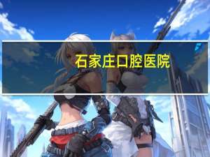 石家庄口腔医院(石家庄哪个口腔医院好)