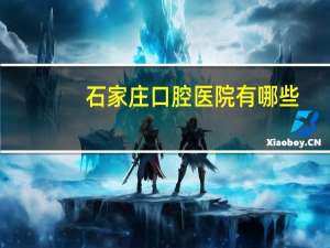 石家庄口腔医院有哪些，石家庄哪个口腔医院好