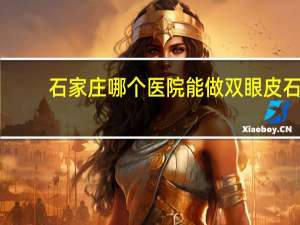 石家庄哪个医院能做双眼皮 石家庄哪家医院做双眼皮比较好