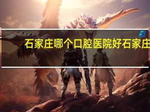 石家庄哪个口腔医院好 石家庄评价最好的口腔医院是那家