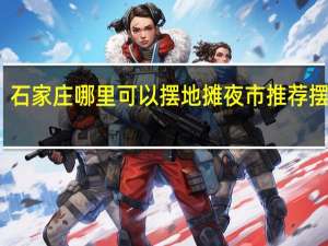 石家庄哪里可以摆地摊 夜市推荐摆摊地
