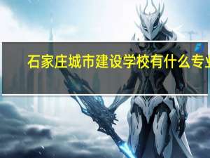 石家庄城市建设学校有什么专业