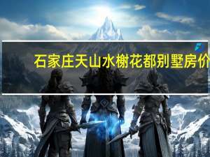 石家庄天山水榭花都别墅房价（栾城天山水榭花都简介）