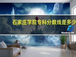 石家庄学院专科分数线是多少（石家庄学院专科分数线）