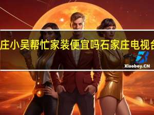 石家庄小吴帮忙家装便宜吗 石家庄电视台小吴帮忙