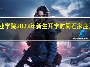 石家庄工程职业学院2023年新生开学时间 石家庄工程职业学院怎么样