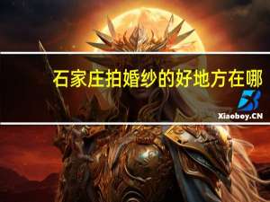 石家庄拍婚纱的好地方在哪