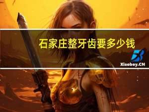 石家庄整牙齿要多少钱？石家庄整牙那好