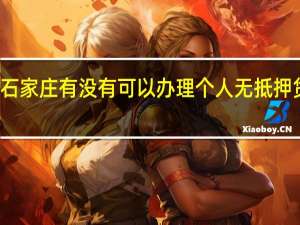 石家庄有没有可以办理个人无抵押贷款的（在哪办理 需要准备什么）