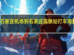 石家庄机场到石家庄高铁站打车需要多久