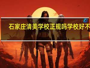 石家庄清美学校正规吗 学校好不好
