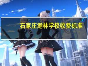 石家庄瀚林学校收费标准