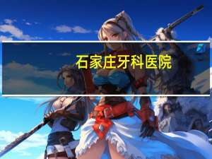 石家庄牙科医院？石家庄评价最好的口腔医院是那家