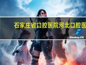 石家庄省口腔医院 河北口腔医院在什么地方