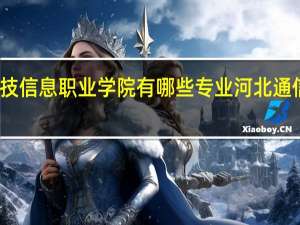 石家庄科技信息职业学院有哪些专业 河北通信职业技术学院