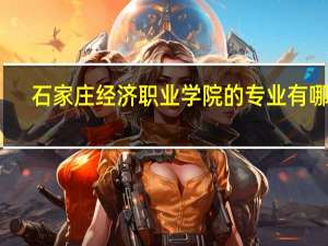 石家庄经济职业学院的专业有哪些