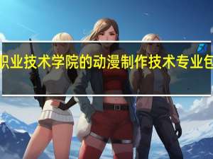 石家庄职业技术学院的动漫制作技术专业包括3维动漫吗