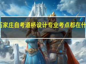 石家庄自考道桥设计专业考点都在什么地方
