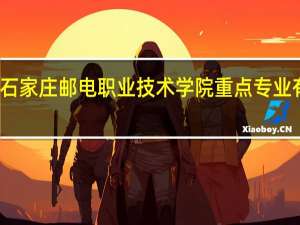 石家庄邮电职业技术学院重点专业有哪些