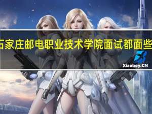 石家庄邮电职业技术学院面试都面些什么啊