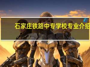 石家庄铁路中专学校专业介绍