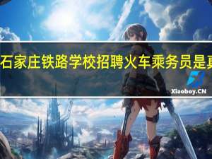 石家庄铁路学校招聘火车乘务员是真的吗