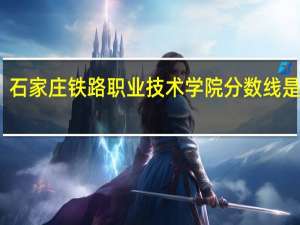 石家庄铁路职业技术学院分数线是多少