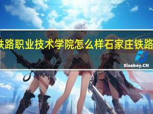 石家庄铁路职业技术学院怎么样 石家庄铁路职业技工学校
